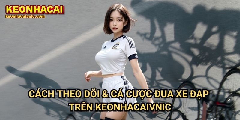 Đua Xe Đạp Keonhacai vnic – Cập Nhật Giải Đấu & Dự Đoán Tay Đua 3 Cách Theo Dõi & Cá Cược Đua Xe Đạp Trên Keonhacaivnic