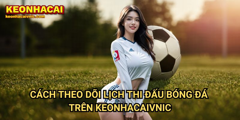 Cách Theo Dõi Lịch Thi Đấu Bóng Đá Trên Keonhacaivnic