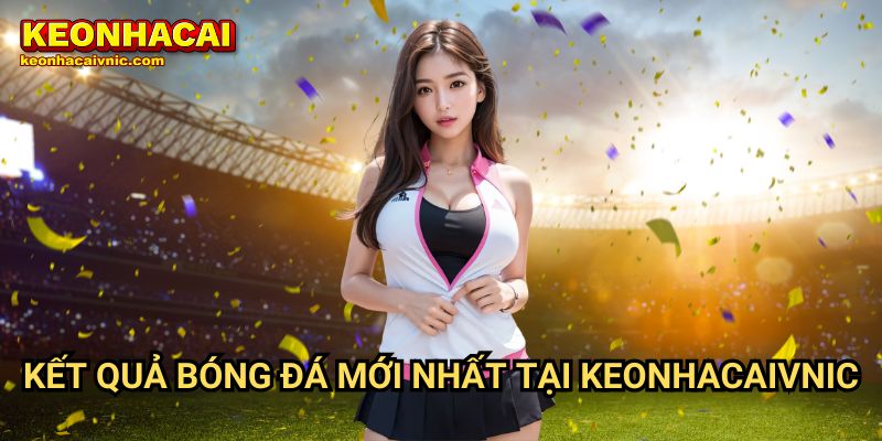 Kết Quả Bóng Đá Mới Nhất Tại Keonhacaivnic