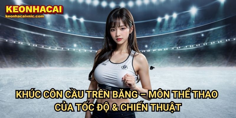 Khúc Côn Cầu Trên Băng – Môn Thể Thao Của Tốc Độ & Chiến Thuật