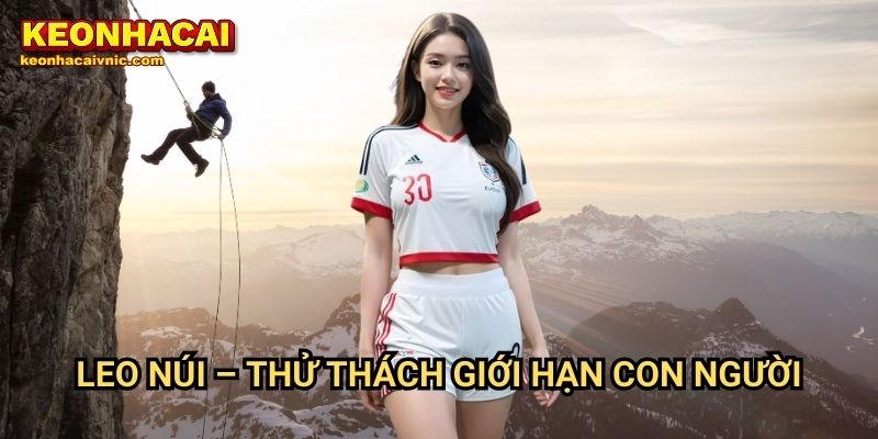 Leo Núi Keonhacai vnic – Môn Thể Thao Mạo Hiểm & Giải Đấu Hấp Dẫn 2 Leo Núi – Thử Thách Giới Hạn Con Người