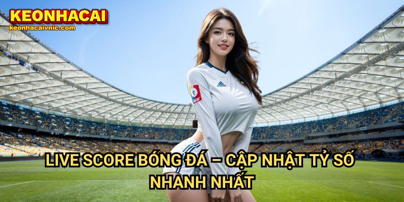 Live Score Bóng Đá – Cập Nhật Tỷ Số Nhanh Nhất