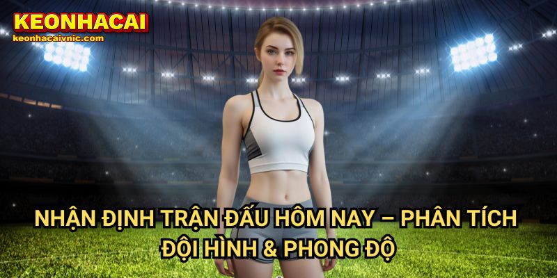Nhận Định Trận Đấu Hôm Nay – Phân Tích Đội Hình & Phong Độ