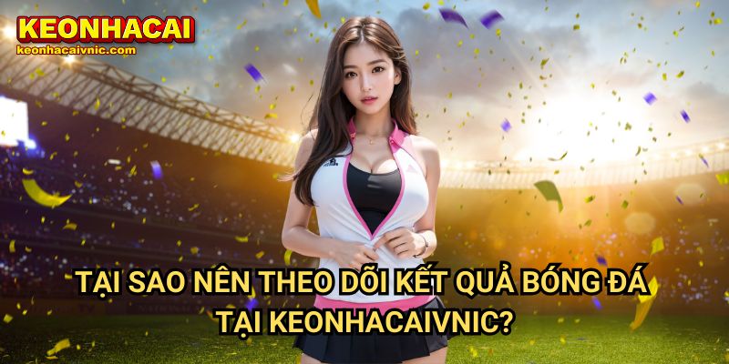 Tại Sao Nên Theo Dõi Kết Quả Bóng Đá Tại Keonhacaivnic?