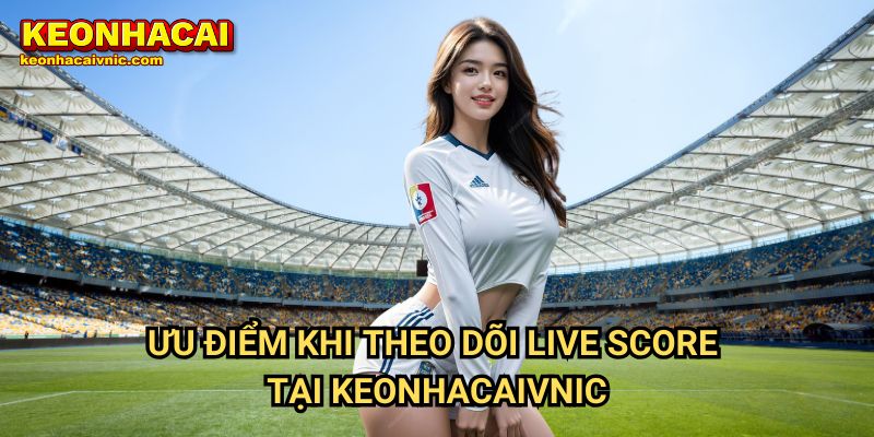 Ưu Điểm Khi Theo Dõi Live Score Tại Keonhacaivnic